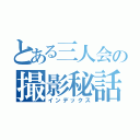 とある三人会の撮影秘話（インデックス）