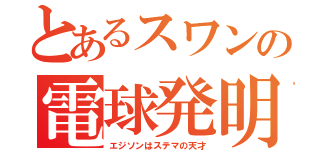 とあるスワンの電球発明（エジソンはステマの天才）