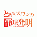 とあるスワンの電球発明（エジソンはステマの天才）