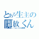 とある生主の開放くん（ｆａｃｔには無理）