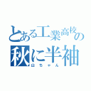 とある工業高校の秋に半袖（山ちゃん）