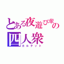 とある夜遊び輩の四人衆（カルテット）