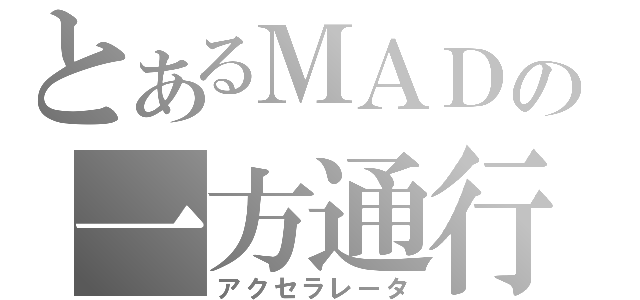 とあるＭＡＤの一方通行（アクセラレータ）