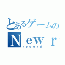 とあるゲームのＮｅｗｒｅｃｏｒｄ（ｒｅｃｏｒｄ）