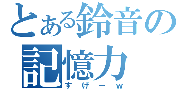 とある鈴音の記憶力（すげーｗ）