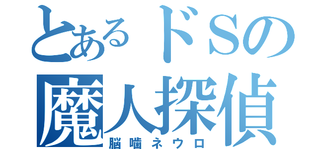 とあるドＳの魔人探偵（脳噛ネウロ）