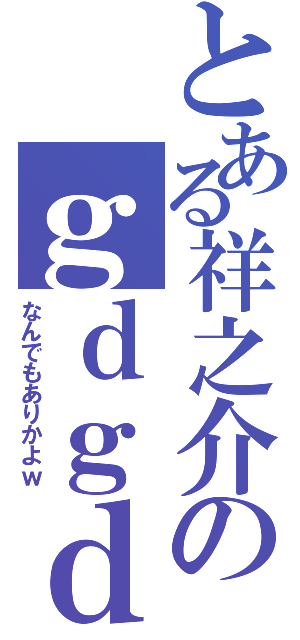 とある祥之介のｇｄｇｄ小説（なんでもありかよｗ）