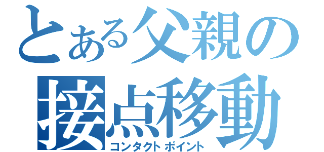 とある父親の接点移動（コンタクトポイント）