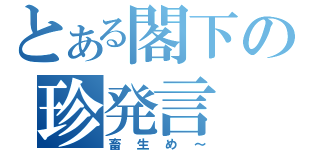 とある閣下の珍発言（畜生め～）