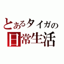 とあるタイガの日常生活（）