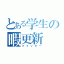 とある学生の暇更新（ツイッター）