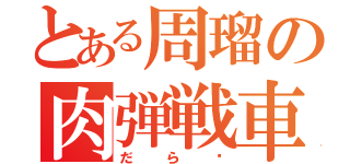 とある周瑠の肉弾戦車（だら〜）