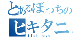 とあるぼっちのヒキタニ君（ｆｉｓｈ ｅｙｅ）