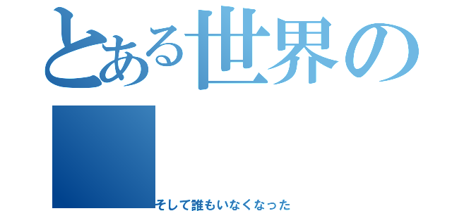 とある世界の（そして誰もいなくなった）