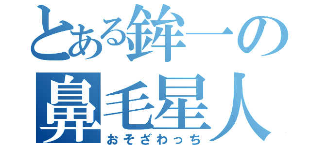 とある鉾一の鼻毛星人（おそざわっち）