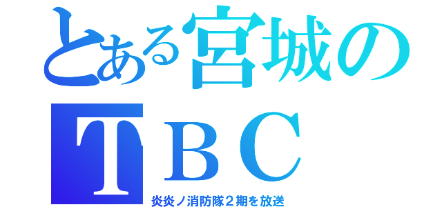 とある宮城のＴＢＣ（炎炎ノ消防隊２期を放送）