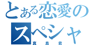 とある恋愛のスペシャリスト（真島君）