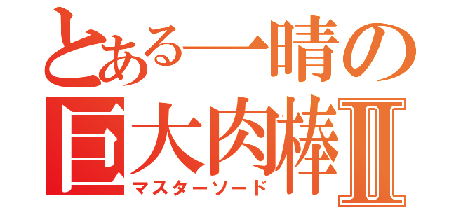 とある一晴の巨大肉棒Ⅱ（マスターソード）