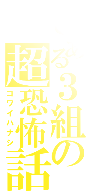 とある３組の超恐怖話（コワイハナシ）