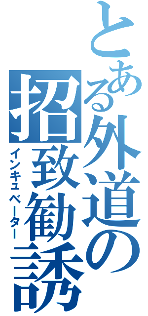 とある外道の招致勧誘（インキュベーター）