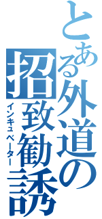 とある外道の招致勧誘（インキュベーター）