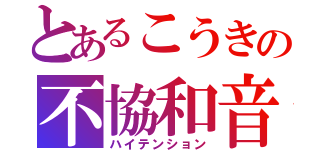 とあるこうきの不協和音（ハイテンション）