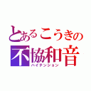 とあるこうきの不協和音（ハイテンション）