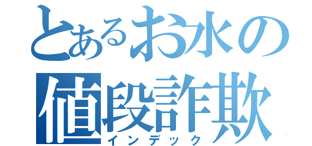 とあるお水の値段詐欺（インデック）