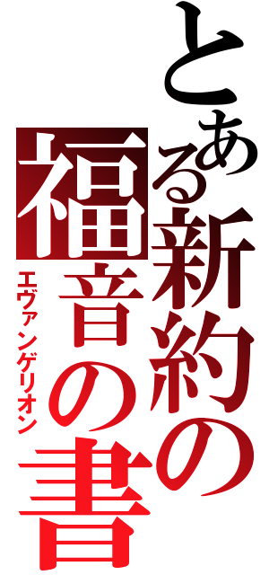 とある新約の福音の書（エヴァンゲリオン）