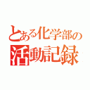 とある化学部の活動記録（）