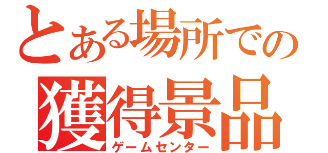 とある場所での獲得景品（ゲームセンター）