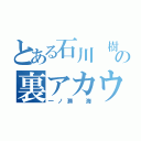 とある石川 樹の裏アカウント（一ノ瀬 海）