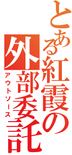 とある紅霞の外部委託Ⅱ（アウトソース）