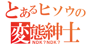 とあるヒソウの変態紳士（ＮＤＫ？ＮＤＫ？）