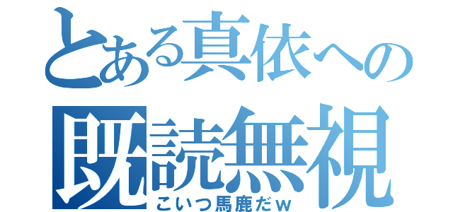 とある真依への既読無視（こいつ馬鹿だｗ）