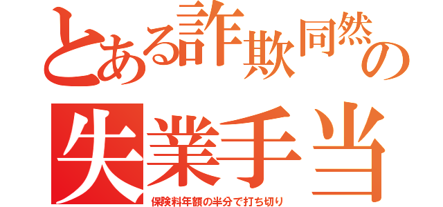 とある詐欺同然の失業手当（保険料年額の半分で打ち切り）