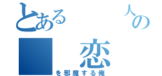 とある   人の  恋（を邪魔する俺）