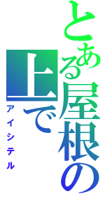 とある屋根の上で（アイシテル）