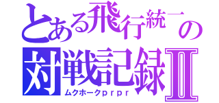 とある飛行統一の対戦記録Ⅱ（ムクホークｐｒｐｒ）