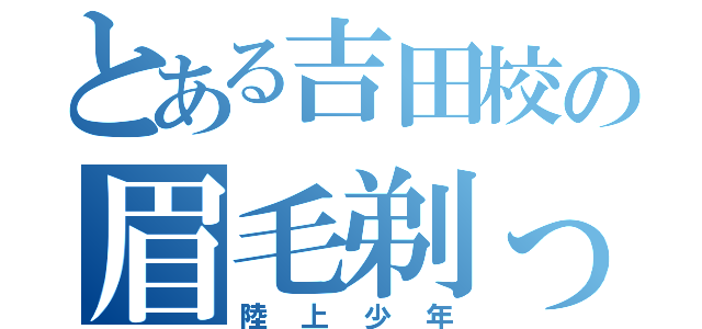 とある吉田校の眉毛剃った（陸上少年）