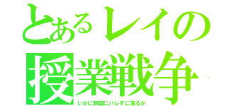 とあるレイの授業戦争（いかに教師にバレずに演るか）