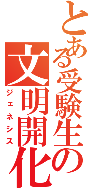 とある受験生の文明開化（ジェネシス）