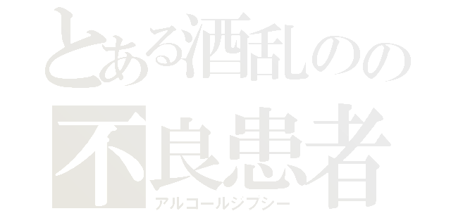 とある酒乱のの不良患者（アルコールジプシー）