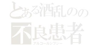 とある酒乱のの不良患者（アルコールジプシー）