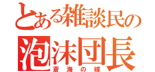 とある雑談民の泡沫団長（蒼海の嫁）