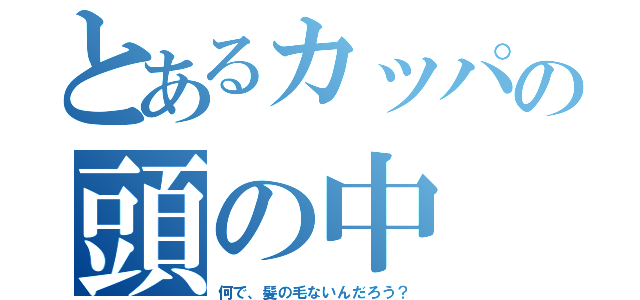 とあるカッパの頭の中（何で、髪の毛ないんだろう？）