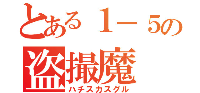 とある１－５の盗撮魔（ハチスカスグル）