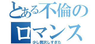 とある不倫のロマンス（少し贅沢しすぎた）