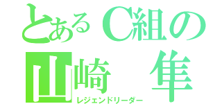 とあるＣ組の山崎 隼（レジェンドリーダー）