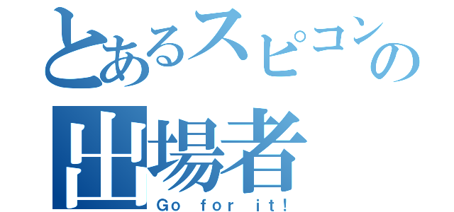 とあるスピコンの出場者（Ｇｏ ｆｏｒ ｉｔ！）